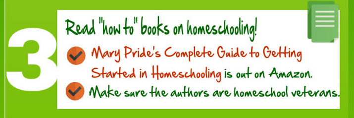 Read "how to" books on homeschooling, such as Mary Pride's Complete Guide to Getting Started in Homeschooling.